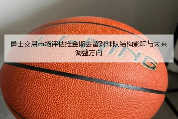 勇士交易市场评估维金斯去留对球队结构影响与未来调整方向